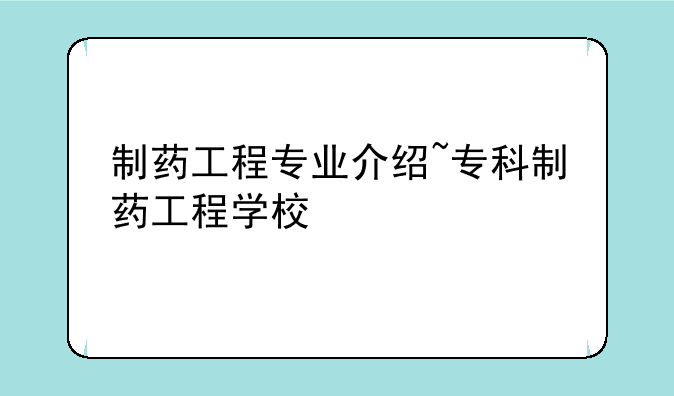 制药工程专业介绍~专科制药工程学校