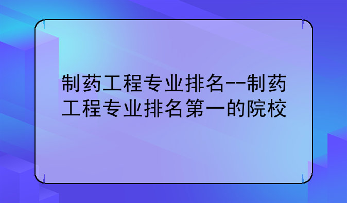 制药工程专业排名--制药工程专业排名第一的院校