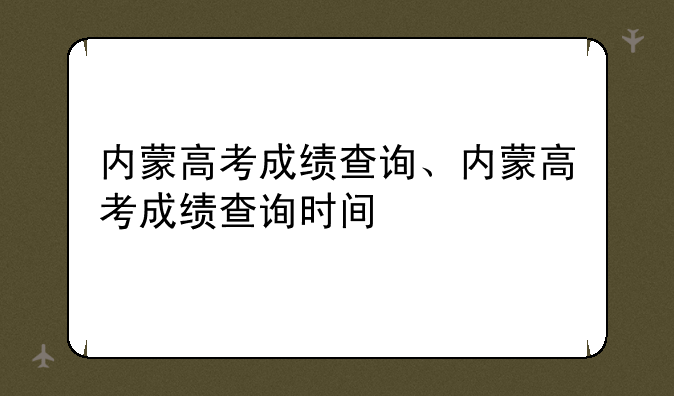 内蒙高考成绩查询、内蒙高考成绩查询时间
