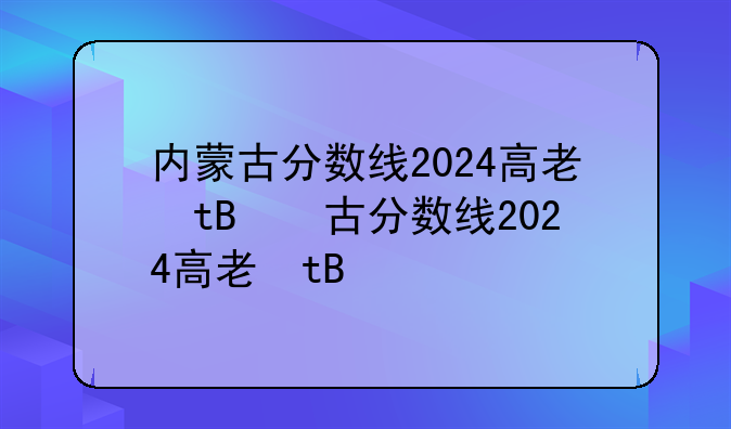 内蒙古分数线2024高考、高考内蒙古2021分数线