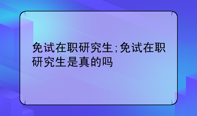 免试在职研究生;免试在职研究生是真的吗