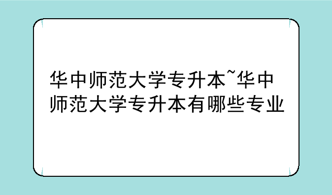 华中师范大学专升本~华中师范大学专升本有哪些专业